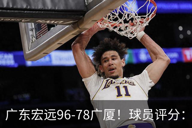 广东宏远96-78广厦！球员评分：3人满分，4人良好，2人不合格