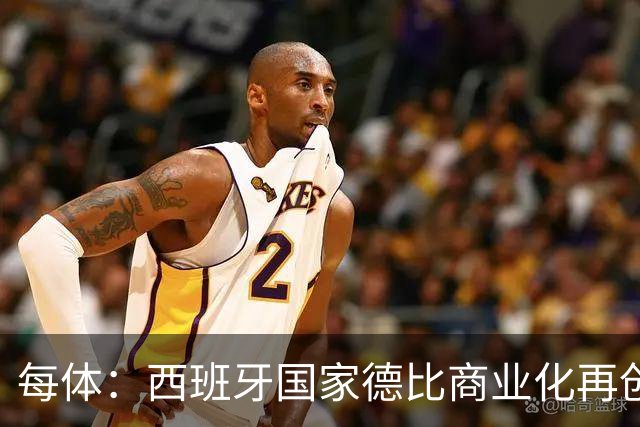 每体：西班牙国家德比商业化再创新高